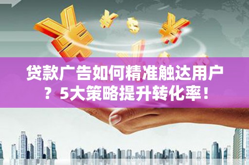 当阳贷款广告如何精准触达用户？5大策略提升转化率！