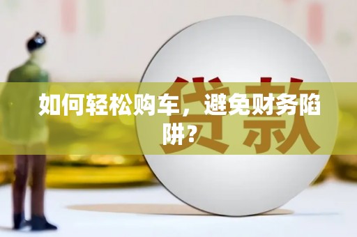 当阳如何轻松购车，避免财务陷阱？
