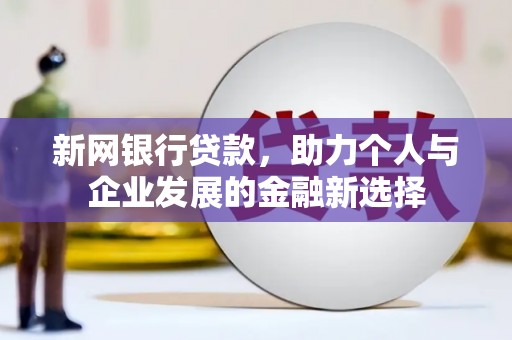 当阳新网银行贷款，助力个人与企业发展的金融新选择