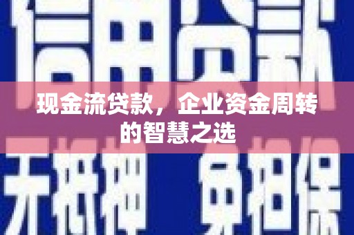 当阳现金流贷款，企业资金周转的智慧之选