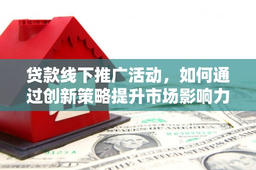 当阳贷款线下推广活动，如何通过创新策略提升市场影响力