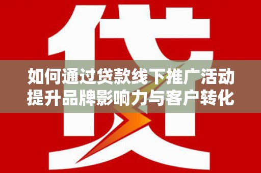 当阳如何通过贷款线下推广活动提升品牌影响力与客户转化率