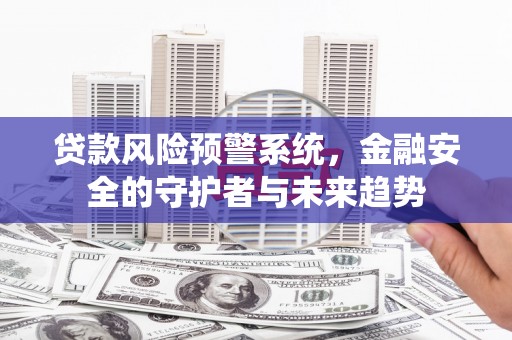 当阳贷款风险预警系统，金融安全的守护者与未来趋势