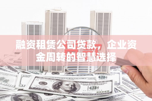 当阳融资租赁公司贷款，企业资金周转的智慧选择