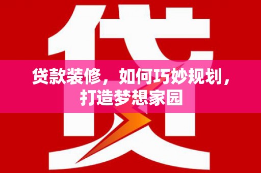 当阳贷款装修，如何巧妙规划，打造梦想家园