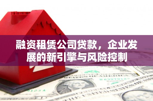 当阳融资租赁公司贷款，企业发展的新引擎与风险控制