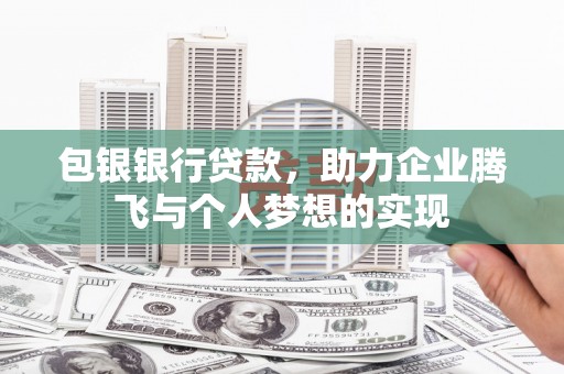 当阳包银银行贷款，助力企业腾飞与个人梦想的实现