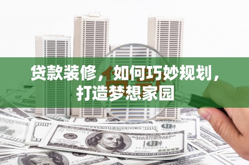 当阳贷款装修，如何巧妙规划，打造梦想家园