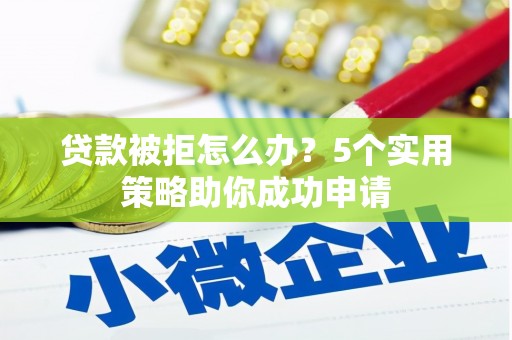 当阳贷款被拒怎么办？5个实用策略助你成功申请
