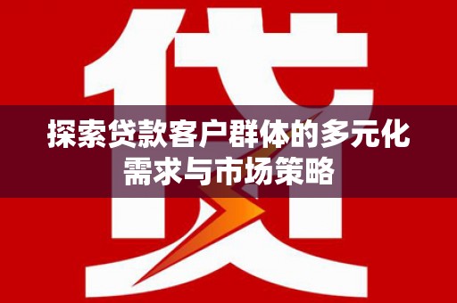 当阳探索贷款客户群体的多元化需求与市场策略