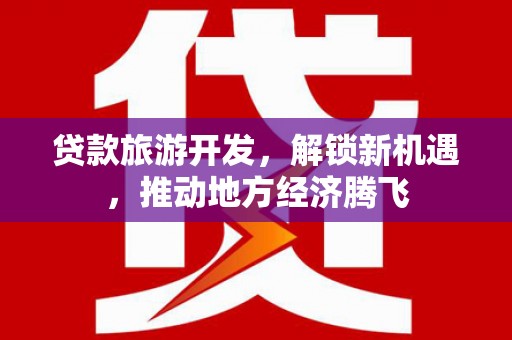 当阳贷款旅游开发，解锁新机遇，推动地方经济腾飞