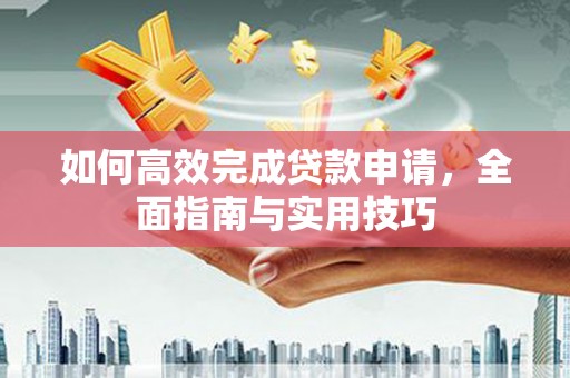 当阳如何高效完成贷款申请，全面指南与实用技巧