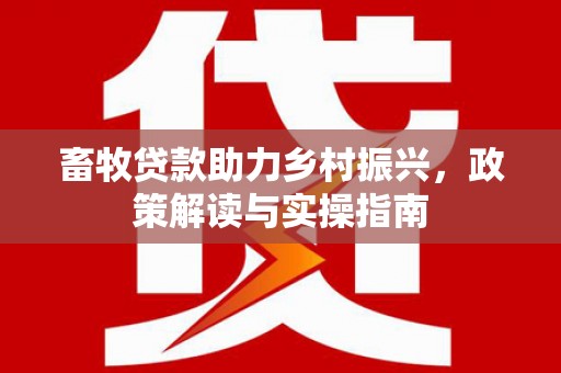 当阳畜牧贷款助力乡村振兴，政策解读与实操指南
