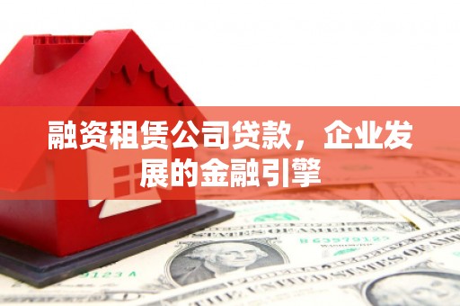 当阳融资租赁公司贷款，企业发展的金融引擎