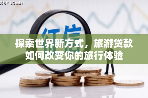 当阳探索世界新方式，旅游贷款如何改变你的旅行体验