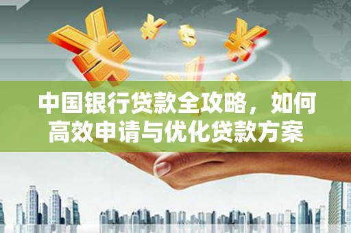 当阳中国银行贷款全攻略，如何高效申请与优化贷款方案