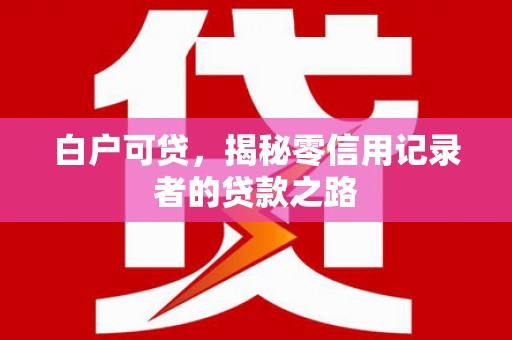 当阳白户可贷，揭秘零信用记录者的贷款之路