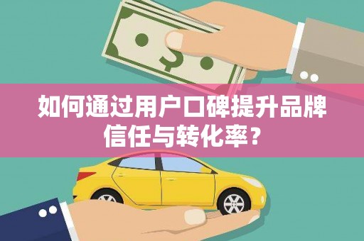 当阳如何通过用户口碑提升品牌信任与转化率？