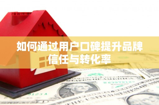 当阳如何通过用户口碑提升品牌信任与转化率