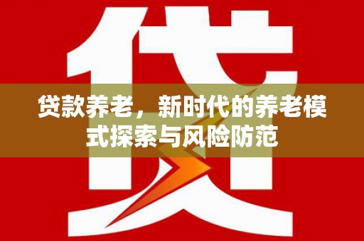 当阳贷款养老，新时代的养老模式探索与风险防范
